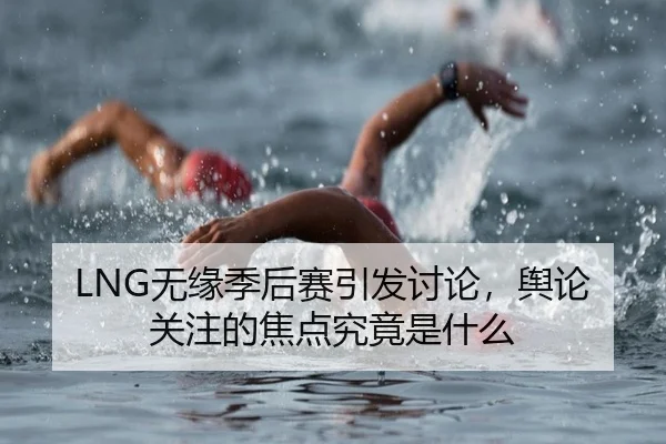 LNG无缘季后赛引发讨论，舆论关注的焦点究竟是什么